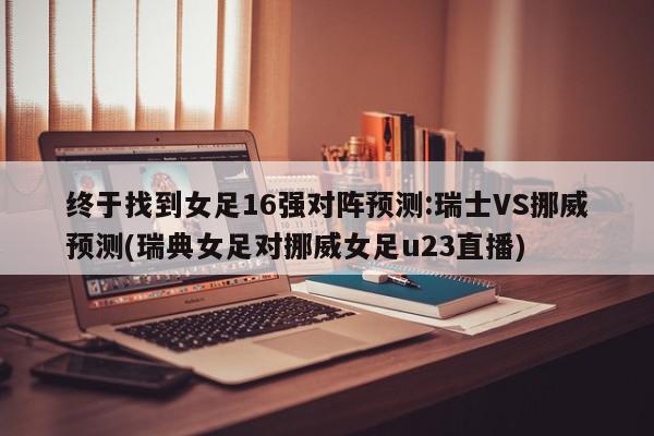 终于找到女足16强对阵预测:瑞士VS挪威预测(瑞典女足对挪威女足u23直播)