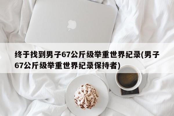 终于找到男子67公斤级举重世界纪录(男子67公斤级举重世界纪录保持者)