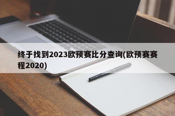 终于找到2023欧预赛比分查询(欧预赛赛程2020)