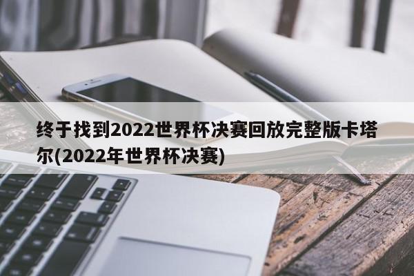 终于找到2022世界杯决赛回放完整版卡塔尔(2022年世界杯决赛)