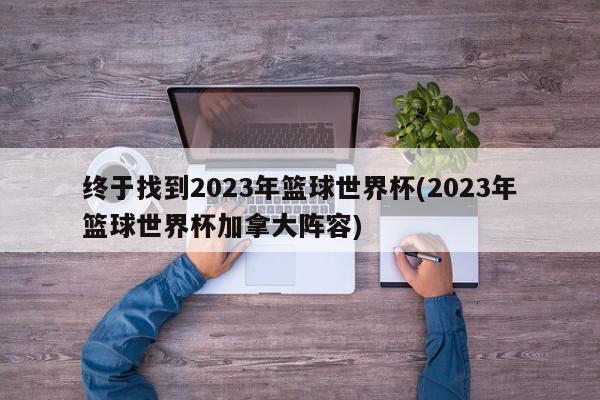 终于找到2023年篮球世界杯(2023年篮球世界杯加拿大阵容)