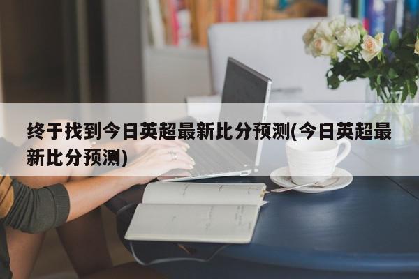 终于找到今日英超最新比分预测(今日英超最新比分预测)