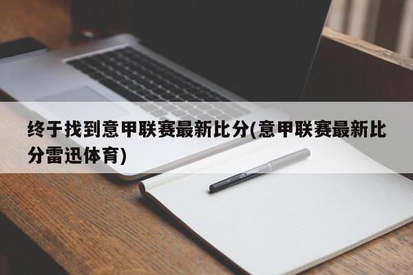 终于找到意甲联赛最新比分(意甲联赛最新比分雷迅体育)