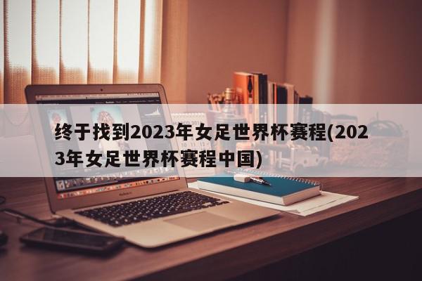 终于找到2023年女足世界杯赛程(2023年女足世界杯赛程中国)