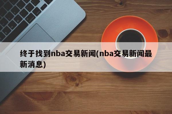 终于找到nba交易新闻(nba交易新闻最新消息)