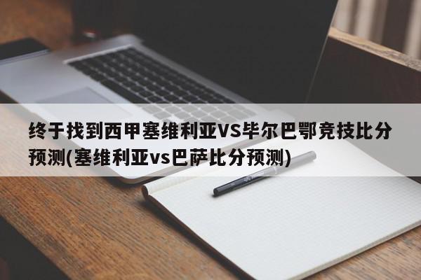 终于找到西甲塞维利亚VS毕尔巴鄂竞技比分预测(塞维利亚vs巴萨比分预测)