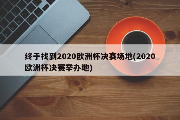 终于找到2020欧洲杯决赛场地(2020欧洲杯决赛举办地)