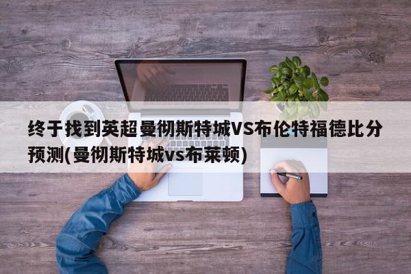 终于找到英超曼彻斯特城VS布伦特福德比分预测(曼彻斯特城vs布莱顿)