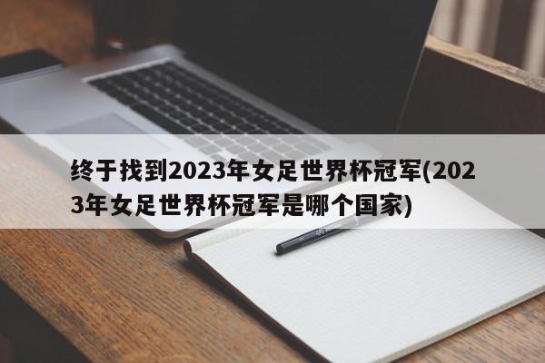 终于找到2023年女足世界杯冠军(2023年女足世界杯冠军是哪个国家)