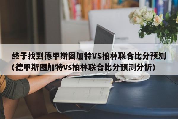 终于找到德甲斯图加特VS柏林联合比分预测(德甲斯图加特vs柏林联合比分预测分析)