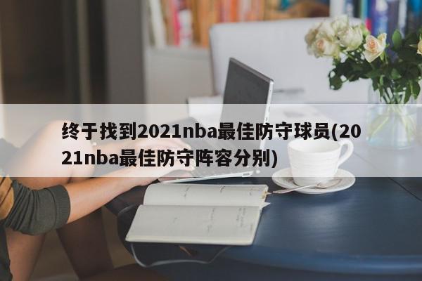 终于找到2021nba最佳防守球员(2021nba最佳防守阵容分别)