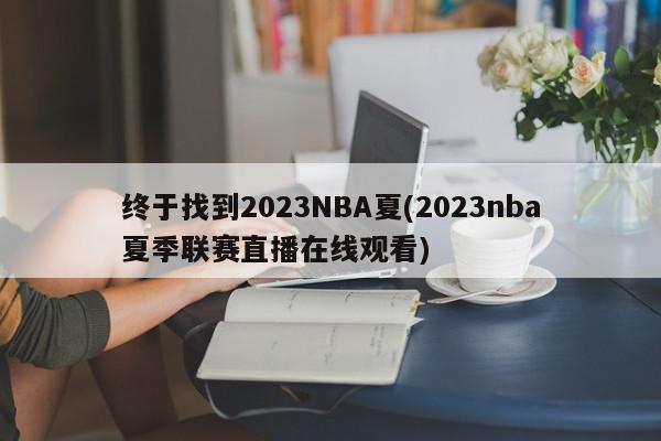 终于找到2023NBA夏(2023nba夏季联赛直播在线观看)