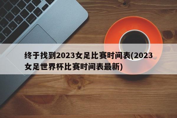 终于找到2023女足比赛时间表(2023女足世界杯比赛时间表最新)