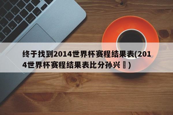 终于找到2014世界杯赛程结果表(2014世界杯赛程结果表比分孙兴慜)