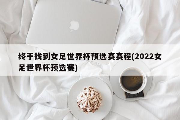 终于找到女足世界杯预选赛赛程(2022女足世界杯预选赛)