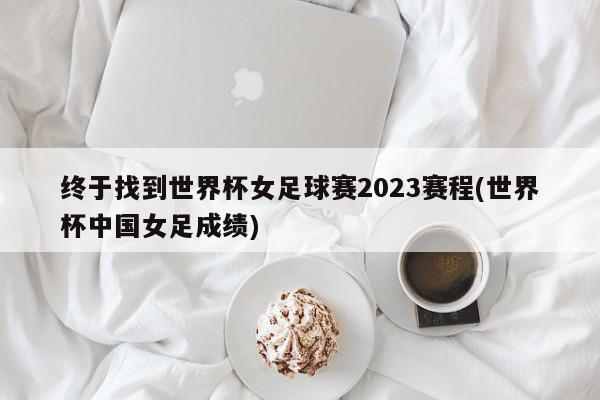 终于找到世界杯女足球赛2023赛程(世界杯中国女足成绩)