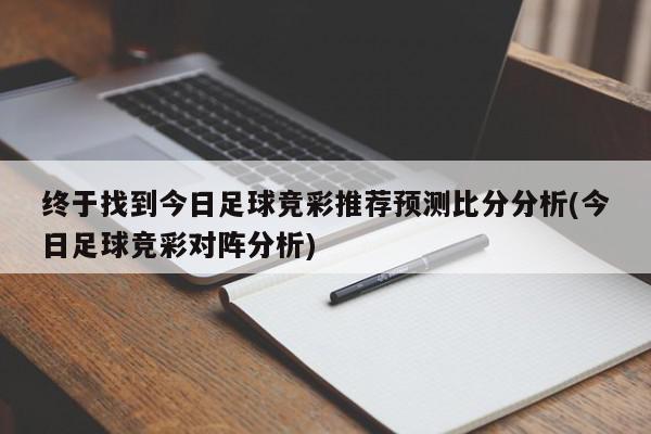 终于找到今日足球竞彩推荐预测比分分析(今日足球竞彩对阵分析)