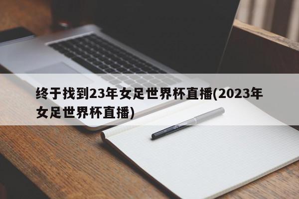 终于找到23年女足世界杯直播(2023年女足世界杯直播)