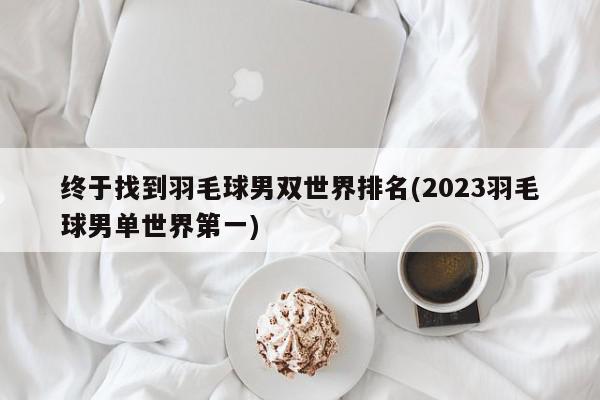 终于找到羽毛球男双世界排名(2023羽毛球男单世界第一)