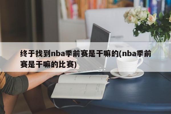 终于找到nba季前赛是干嘛的(nba季前赛是干嘛的比赛)