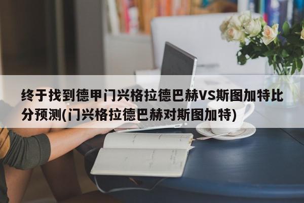 终于找到德甲门兴格拉德巴赫VS斯图加特比分预测(门兴格拉德巴赫对斯图加特)