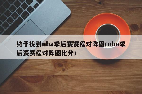 终于找到nba季后赛赛程对阵图(nba季后赛赛程对阵图比分)