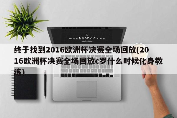 终于找到2016欧洲杯决赛全场回放(2016欧洲杯决赛全场回放c罗什么时候化身教练)