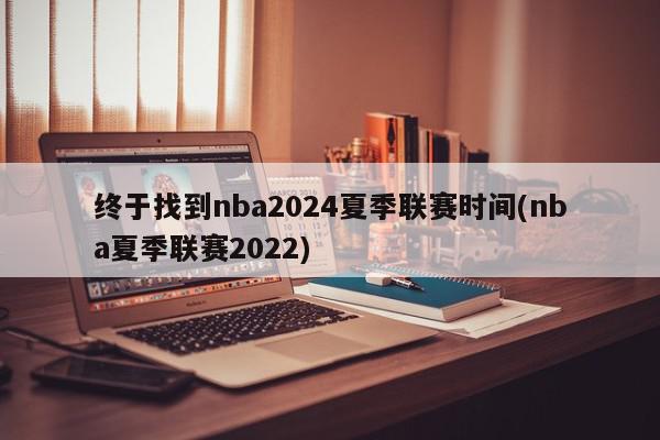 终于找到nba2024夏季联赛时间(nba夏季联赛2022)