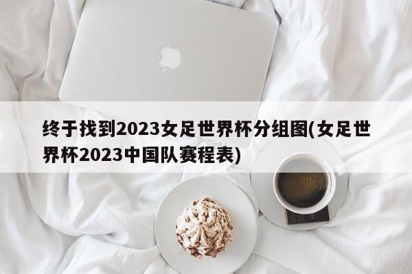 终于找到2023女足世界杯分组图(女足世界杯2023中国队赛程表)