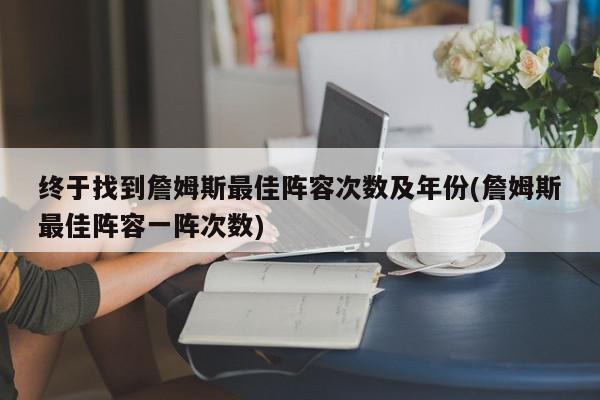 终于找到詹姆斯最佳阵容次数及年份(詹姆斯最佳阵容一阵次数)