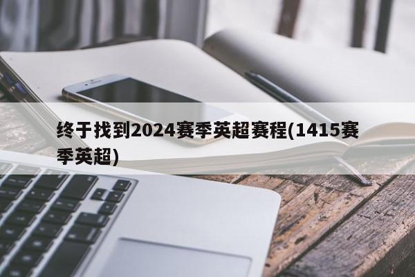 终于找到2024赛季英超赛程(1415赛季英超)