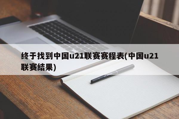 终于找到中国u21联赛赛程表(中国u21联赛结果)