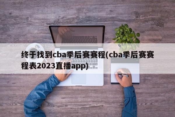 终于找到cba季后赛赛程(cba季后赛赛程表2023直播app)