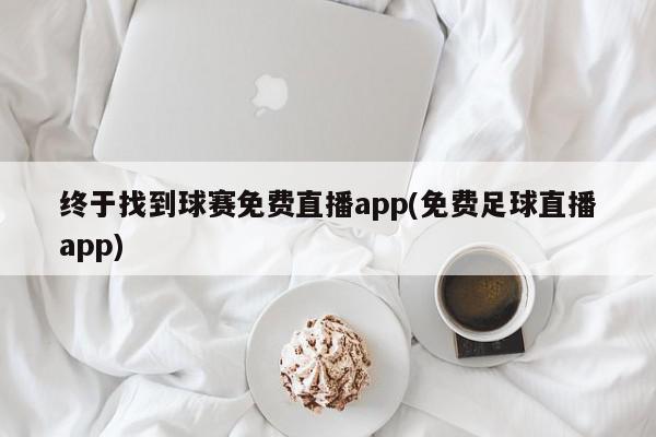 终于找到球赛免费直播app(免费足球直播app)