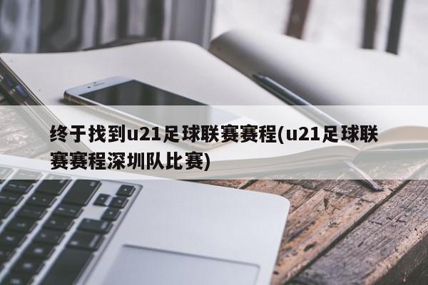 终于找到u21足球联赛赛程(u21足球联赛赛程深圳队比赛)