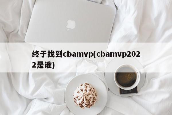 终于找到cbamvp(cbamvp2022是谁)