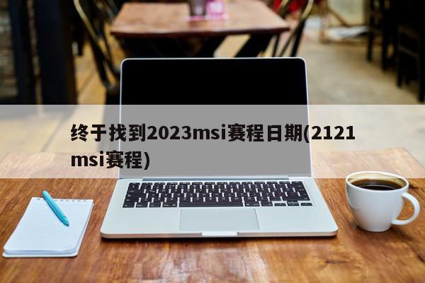 终于找到2023msi赛程日期(2121msi赛程)