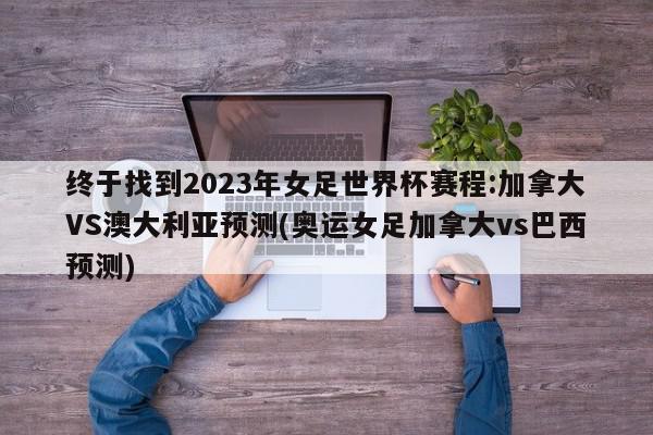 终于找到2023年女足世界杯赛程:加拿大VS澳大利亚预测(奥运女足加拿大vs巴西预测)