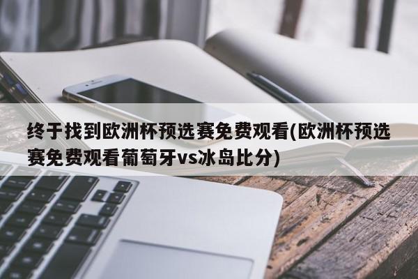 终于找到欧洲杯预选赛免费观看(欧洲杯预选赛免费观看葡萄牙vs冰岛比分)