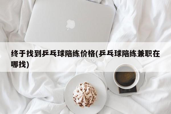 终于找到乒乓球陪练价格(乒乓球陪练兼职在哪找)