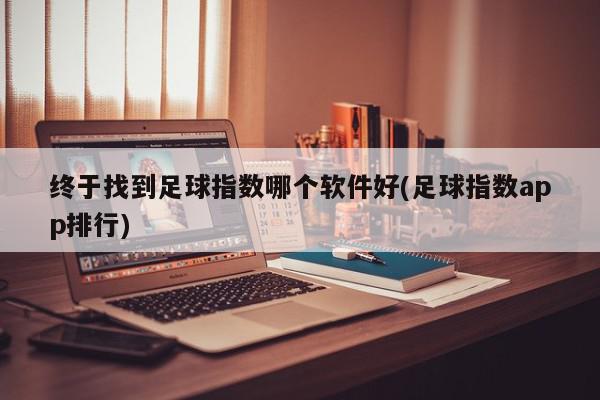 终于找到足球指数哪个软件好(足球指数app排行)