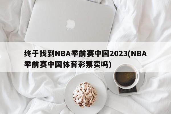 终于找到NBA季前赛中国2023(NBA季前赛中国体育彩票卖吗)