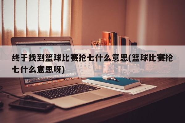 终于找到篮球比赛抢七什么意思(篮球比赛抢七什么意思呀)