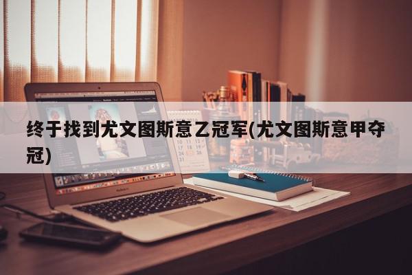 终于找到尤文图斯意乙冠军(尤文图斯意甲夺冠)