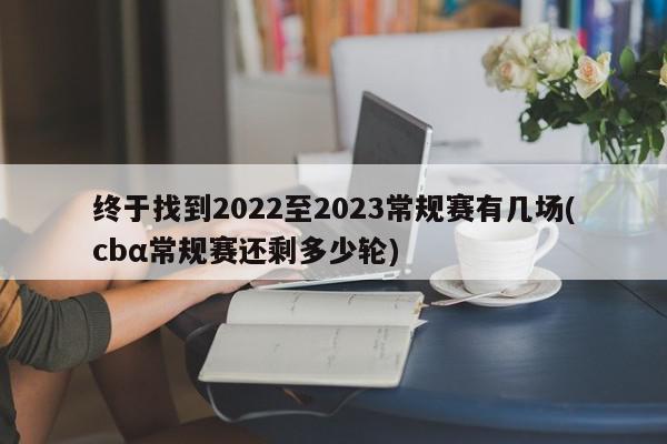 终于找到2022至2023常规赛有几场(cbα常规赛还剩多少轮)