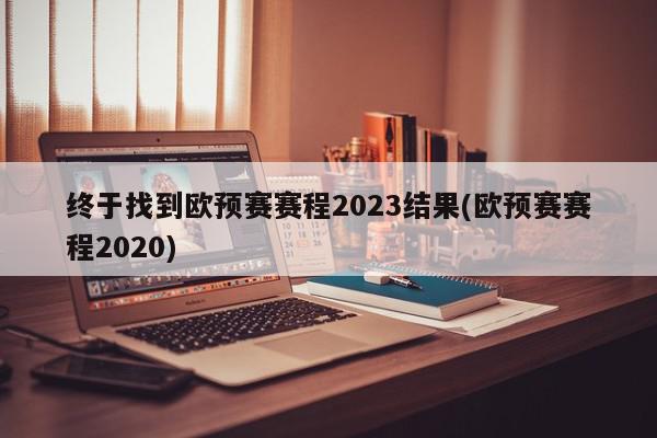 终于找到欧预赛赛程2023结果(欧预赛赛程2020)