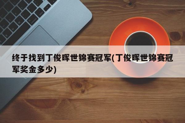 终于找到丁俊晖世锦赛冠军(丁俊晖世锦赛冠军奖金多少)