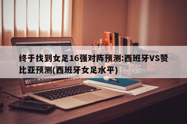 终于找到女足16强对阵预测:西班牙VS赞比亚预测(西班牙女足水平)