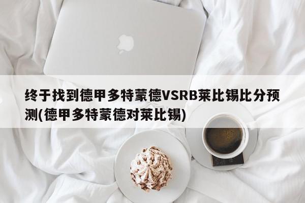 终于找到德甲多特蒙德VSRB莱比锡比分预测(德甲多特蒙德对莱比锡)