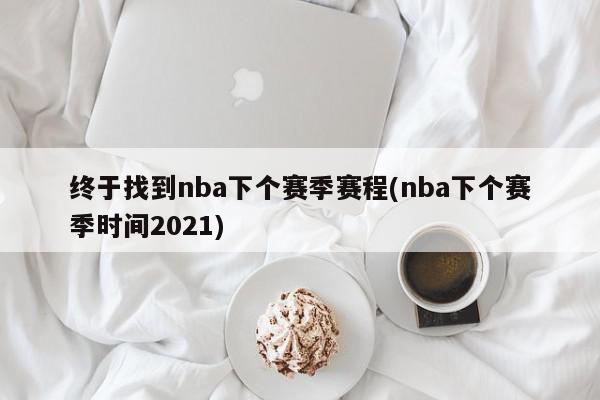 终于找到nba下个赛季赛程(nba下个赛季时间2021)